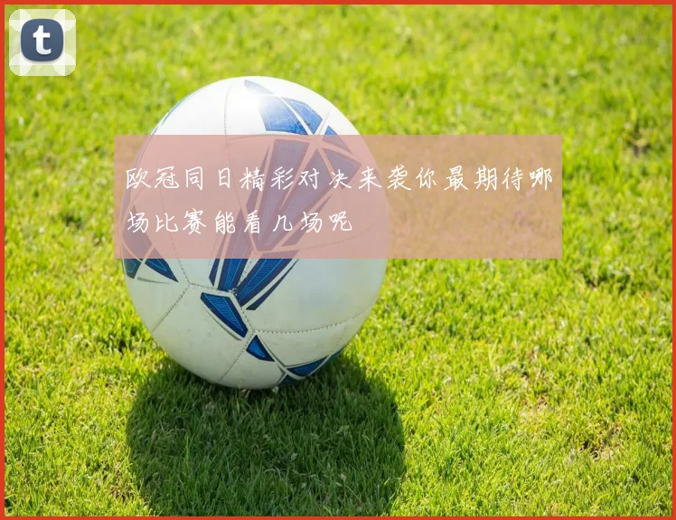欧冠同日精彩对决来袭你最期待哪场比赛能看几场呢