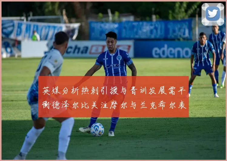 英媒分析热刺引援与青训发展需平衡德泽尔比关注摩尔与兰克希尔表现
