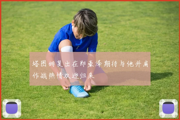 塔图姆复出在即豪泽期待与他并肩作战热情欢迎归来