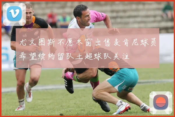 尤文图斯不愿冬窗出售麦肯尼球员希望续约留队土超球队关注