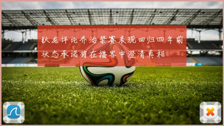 狄龙评论乔治禁赛表现回归四年前状态承诺将在播客中澄清真相