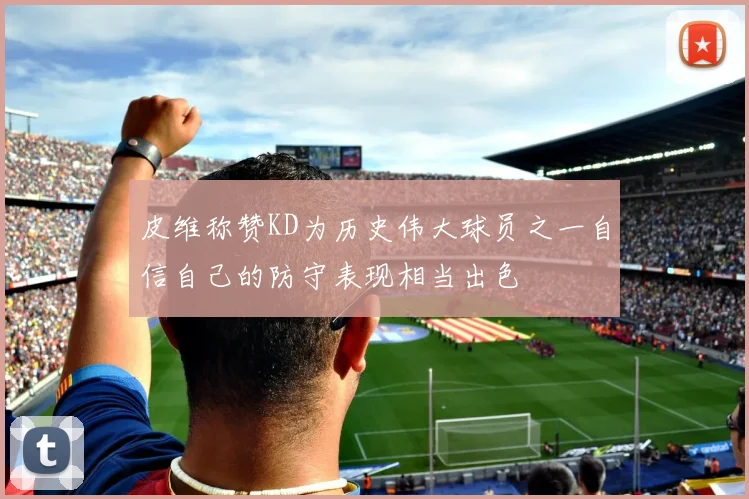 皮维称赞KD为历史伟大球员之一自信自己的防守表现相当出色