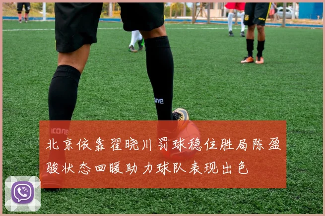 北京依靠翟晓川罚球稳住胜局陈盈骏状态回暖助力球队表现出色