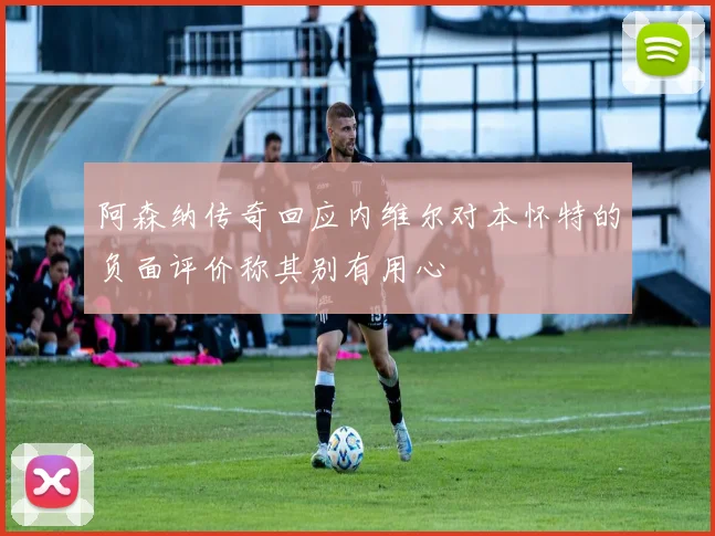 阿森纳传奇回应内维尔对本怀特的负面评价称其别有用心