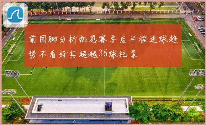前国脚分析凯恩赛季后半程进球趋势不看好其超越36球纪录