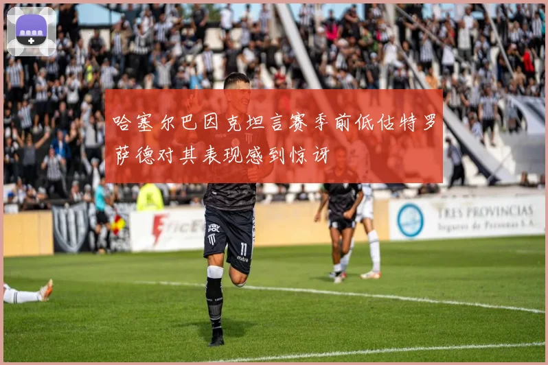 哈塞尔巴因克坦言赛季前低估特罗萨德对其表现感到惊讶