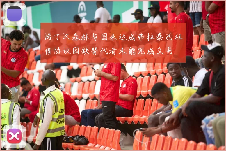 诺丁汉森林与国米达成弗拉泰西租借协议因缺替代者未能完成交易