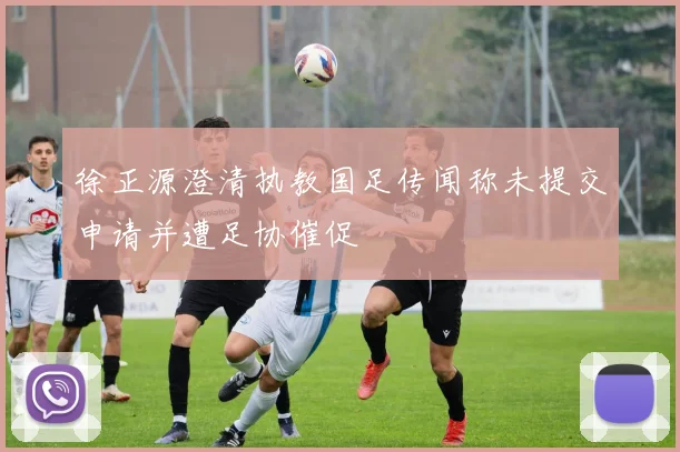 徐正源澄清执教国足传闻称未提交申请并遭足协催促