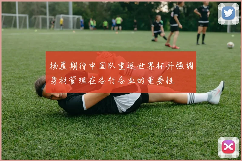 杨晨期待中国队重返世界杯并强调身材管理在各行各业的重要性