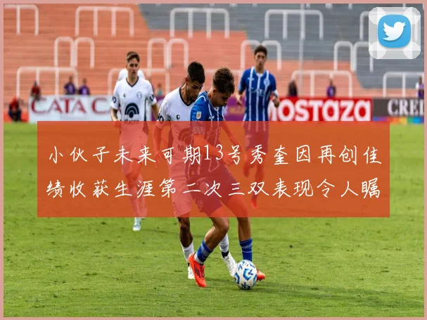 小伙子未来可期13号秀奎因再创佳绩收获生涯第二次三双表现令人瞩目