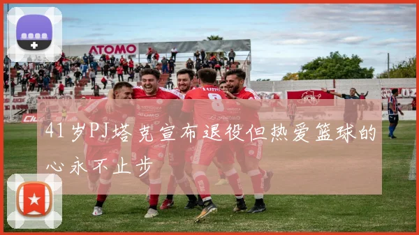 41岁PJ塔克宣布退役但热爱篮球的心永不止步