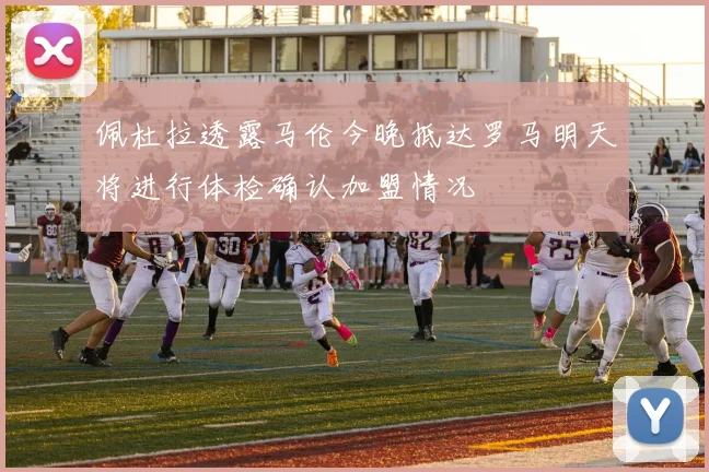 佩杜拉透露马伦今晚抵达罗马明天将进行体检确认加盟情况