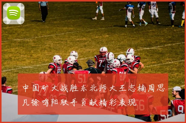 中国矿大战胜东北师大王志楠周思凡徐鸣阳联手贡献精彩表现