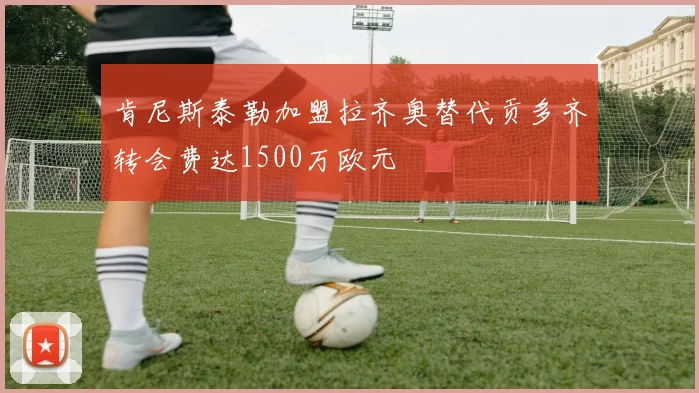 肯尼斯泰勒加盟拉齐奥替代贡多齐转会费达1500万欧元