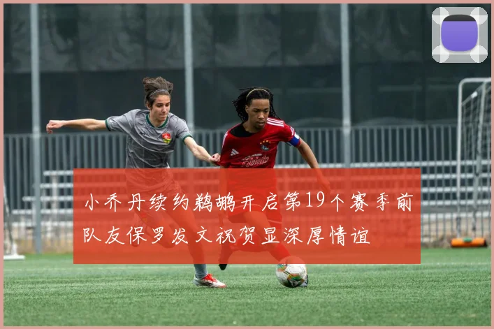 小乔丹续约鹈鹕开启第19个赛季前队友保罗发文祝贺显深厚情谊