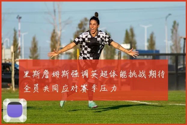 里斯詹姆斯强调英超体能挑战期待全员共同应对赛季压力