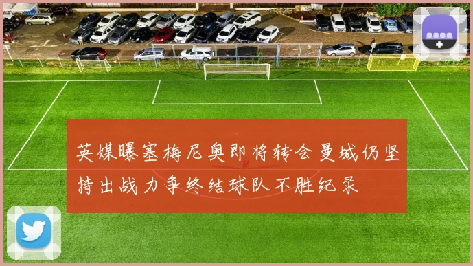 英媒曝塞梅尼奥即将转会曼城仍坚持出战力争终结球队不胜纪录