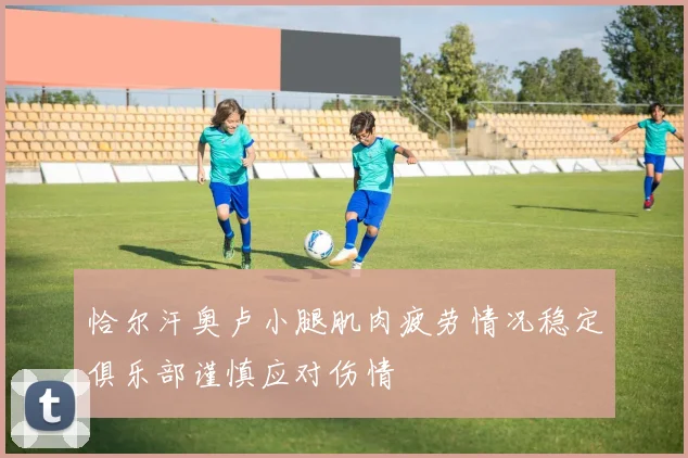 恰尔汗奥卢小腿肌肉疲劳情况稳定俱乐部谨慎应对伤情