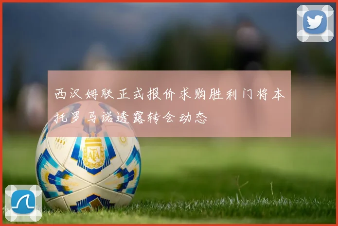 西汉姆联正式报价求购胜利门将本托罗马诺透露转会动态