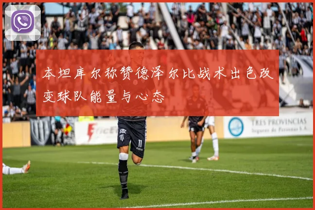 本坦库尔称赞德泽尔比战术出色改变球队能量与心态