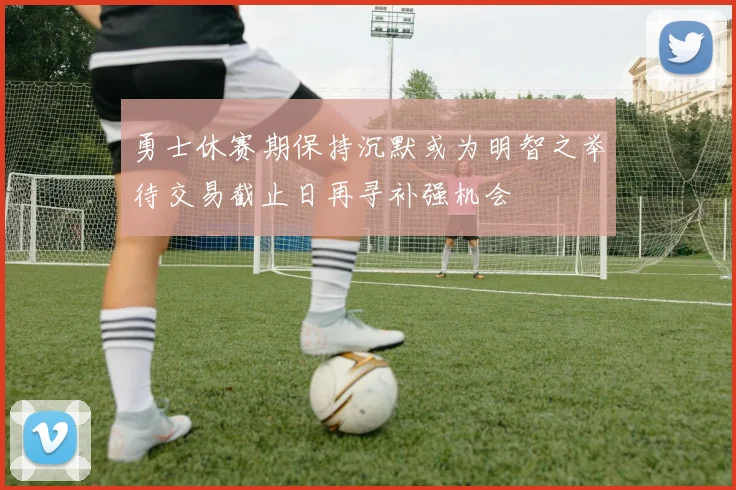 勇士休赛期保持沉默或为明智之举待交易截止日再寻补强机会