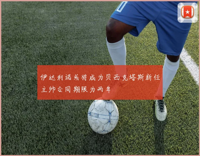 伊达利诺或将成为贝西克塔斯新任主帅合同期限为两年