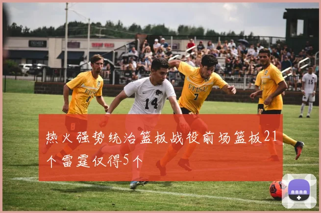 热火强势统治篮板战役前场篮板21个雷霆仅得5个