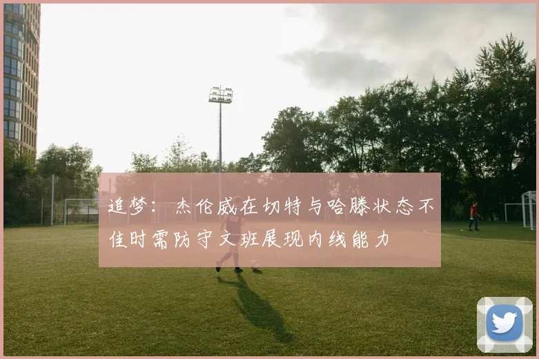 追梦：杰伦威在切特与哈滕状态不佳时需防守文班展现内线能力