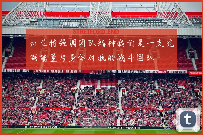 杜兰特强调团队精神我们是一支充满能量与身体对抗的战斗团队