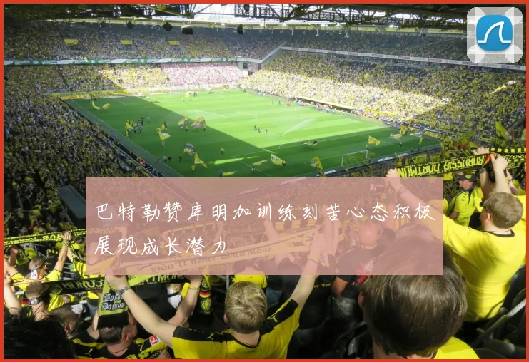 巴特勒赞库明加训练刻苦心态积极展现成长潜力